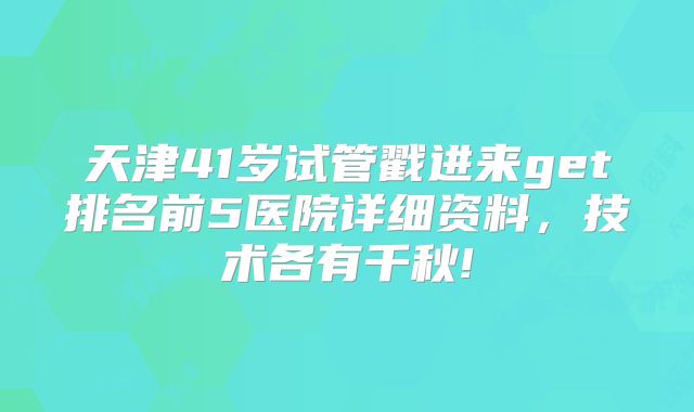 天津41岁试管戳进来get排名前5医院详细资料，技术各有千秋!