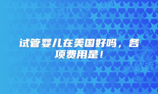 试管婴儿在美国好吗,各项费用是!