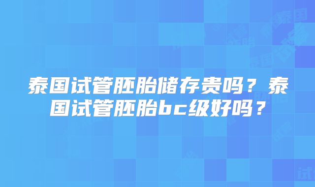 泰国试管胚胎储存贵吗?泰国试管胚胎bc级好吗?