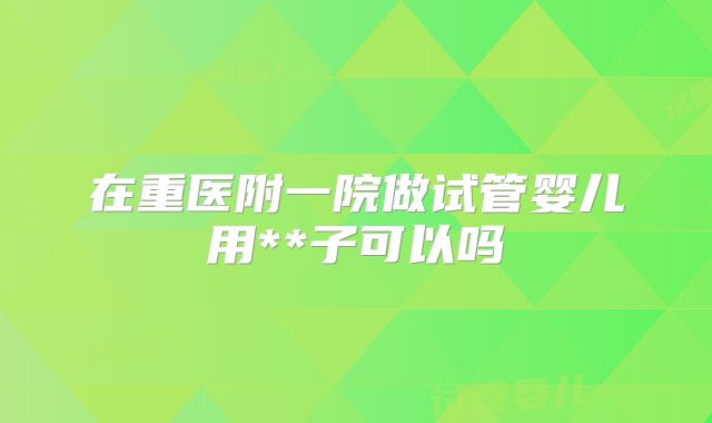在重医附一院做试管婴儿用**子可以吗