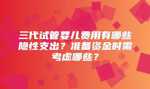 三代试管婴儿费用有哪些隐性支出？准备资金时需考虑哪些？