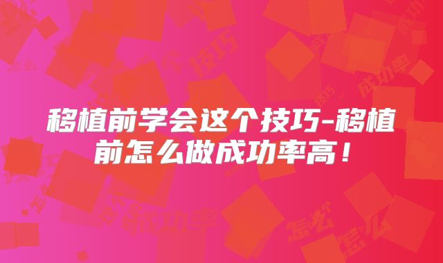 移植前学会这个技巧-移植前怎么做成功率高!