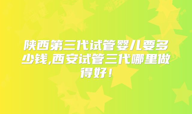 陕西第三代试管婴儿要多少钱,西安试管三代哪里做得好！