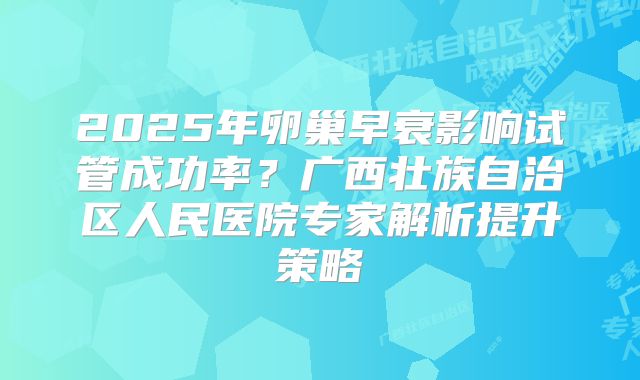 2025年卵巢早衰影响试管成功率？广西壮族自治区人民医院专家解析提升策略