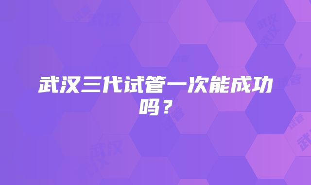 武汉三代试管一次能成功吗？