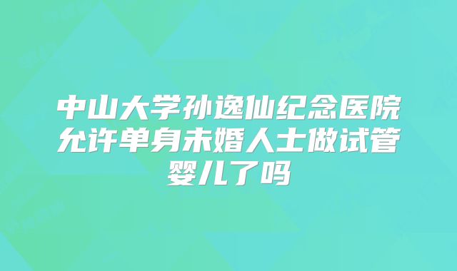 中山大学孙逸仙纪念医院允许单身未婚人士做试管婴儿了吗