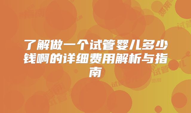 了解做一个试管婴儿多少钱啊的详细费用解析与指南