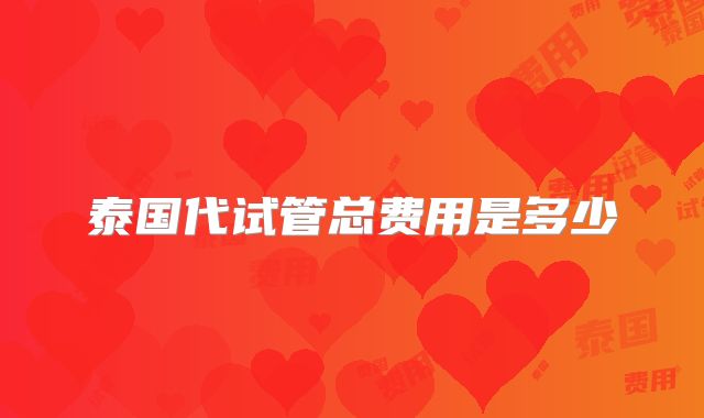 泰国代试管总费用是多少