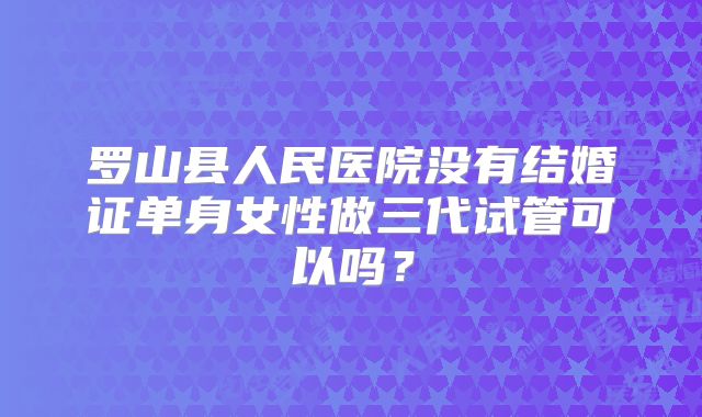 罗山县人民医院没有结婚证单身女性做三代试管可以吗？