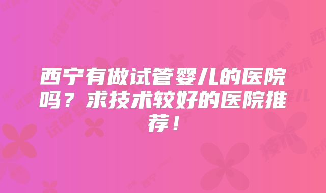西宁有做试管婴儿的医院吗？求技术较好的医院推荐！