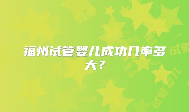 福州试管婴儿成功几率多大？