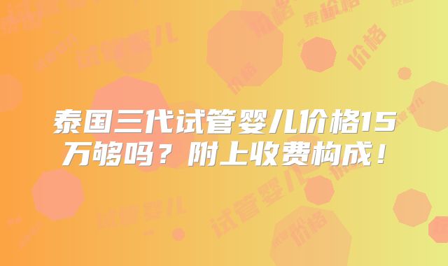 泰国三代试管婴儿价格15万够吗？附上收费构成！