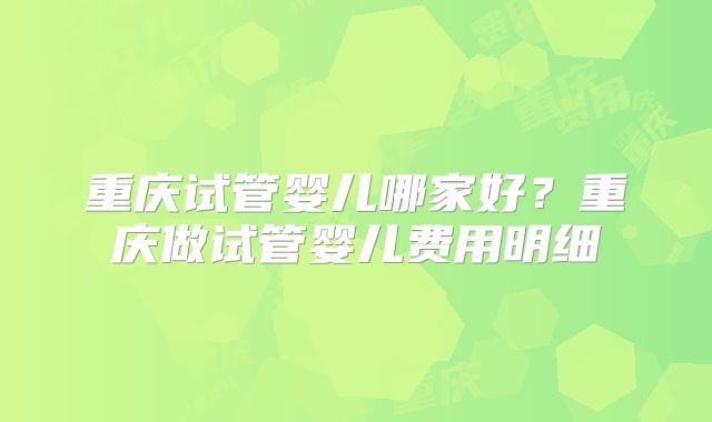 重庆试管婴儿哪家好?重庆做试管婴儿费用明细