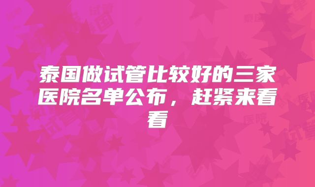 泰国做试管比较好的三家医院名单公布,赶紧来看看