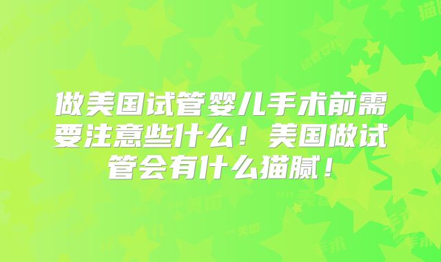 做美国试管婴儿手术前需要注意些什么!美国做试管会有什么猫腻!