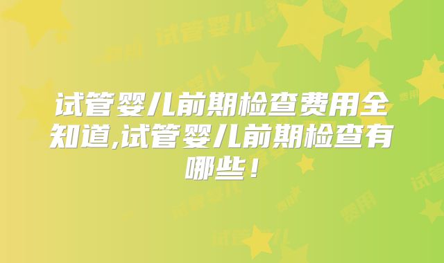试管婴儿前期检查费用全知道,试管婴儿前期检查有哪些!