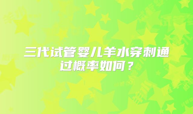 三代试管婴儿羊水穿刺通过概率如何？