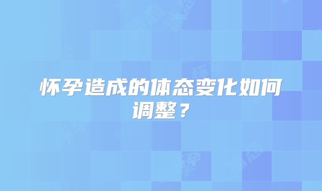 怀孕造成的体态变化如何调整？