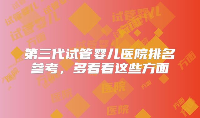 第三代试管婴儿医院排名参考，多看看这些方面