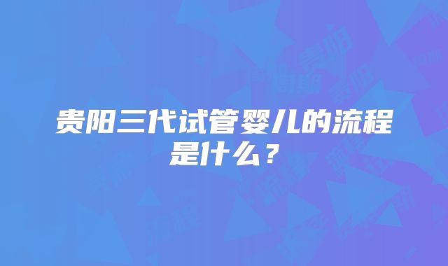 贵阳三代试管婴儿的流程是什么？