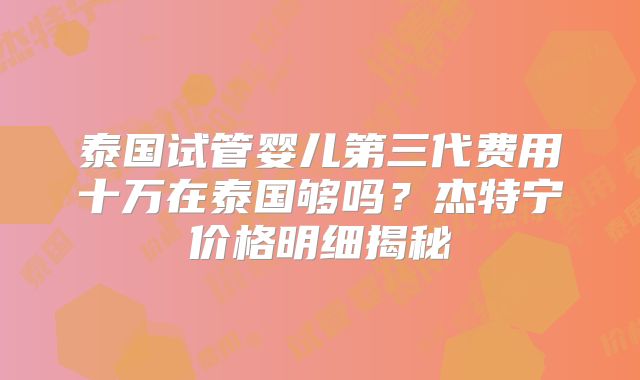 泰国试管婴儿第三代费用十万在泰国够吗？杰特宁价格明细揭秘