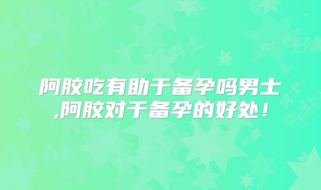 阿胶吃有助于备孕吗男士,阿胶对于备孕的好处！