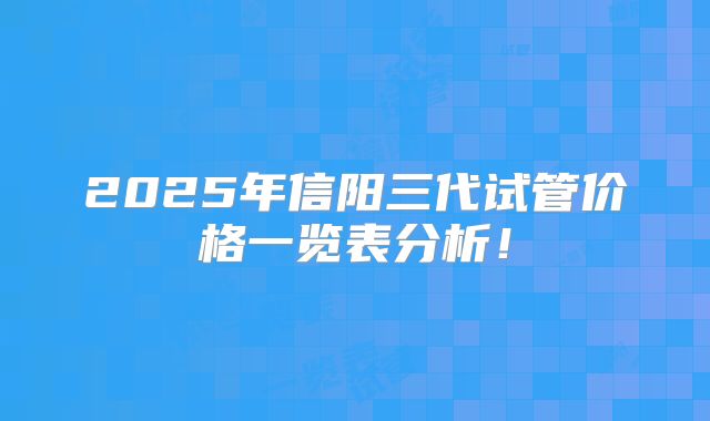 2025年信阳三代试管价格一览表分析！