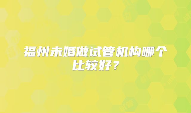 福州未婚做试管机构哪个比较好？