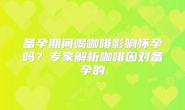 备孕期间喝咖啡影响怀孕吗？专家解析咖啡因对备孕的