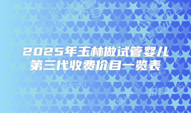 2025年玉林做试管婴儿第三代收费价目一览表