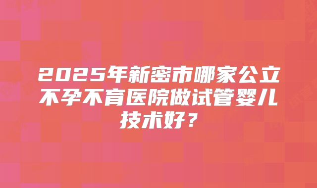 2025年新密市哪家公立不孕不育医院做试管婴儿技术好？