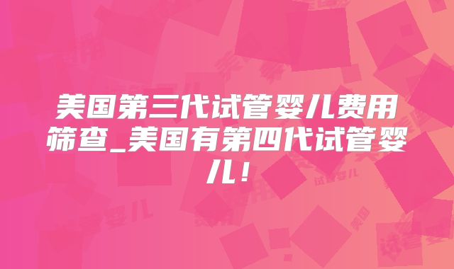 美国第三代试管婴儿费用筛查_美国有第四代试管婴儿！