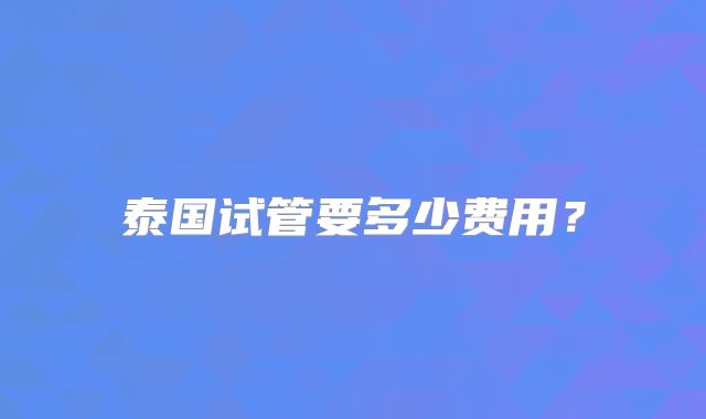 泰国试管要多少费用？
