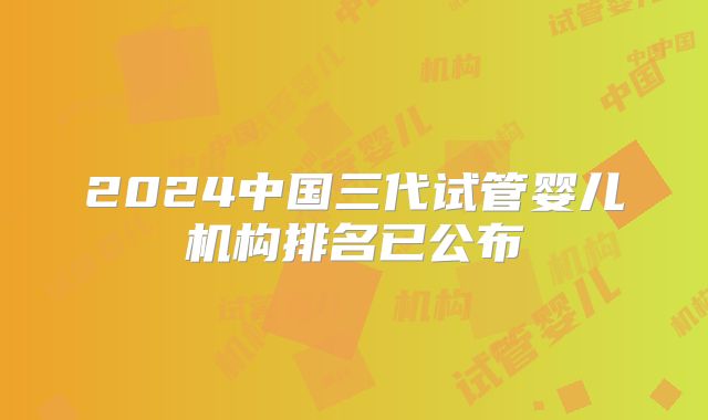 2024中国三代试管婴儿机构排名已公布