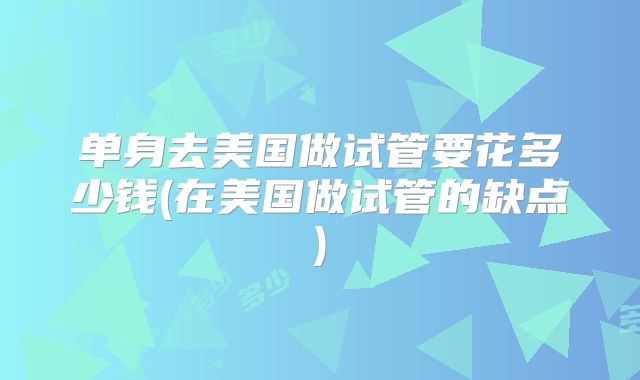 单身去美国做试管要花多少钱(在美国做试管的缺点)