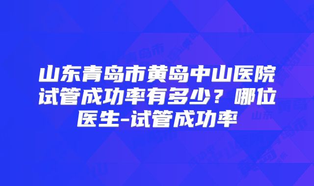 山东青岛市黄岛中山医院试管成功率有多少？哪位医生-试管成功率