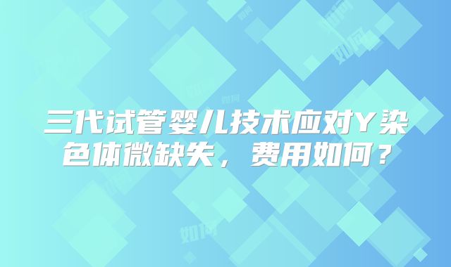三代试管婴儿技术应对Y染色体微缺失，费用如何？