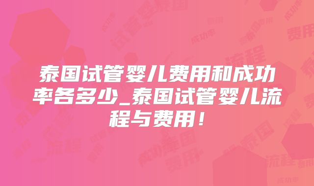 泰国试管婴儿费用和成功率各多少_泰国试管婴儿流程与费用！
