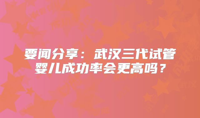 要闻分享：武汉三代试管婴儿成功率会更高吗？