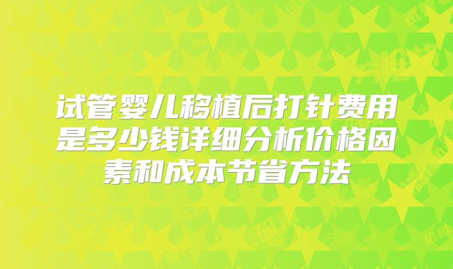 试管婴儿移植后打针费用是多少钱详细分析价格因素和成本节省方法