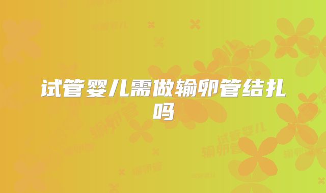 试管婴儿需做输卵管结扎吗