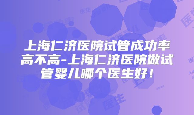 上海仁济医院试管成功率高不高-上海仁济医院做试管婴儿哪个医生好！