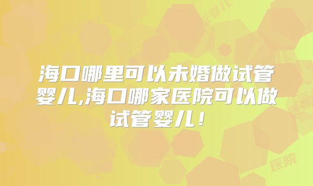 海口哪里可以未婚做试管婴儿,海口哪家医院可以做试管婴儿!