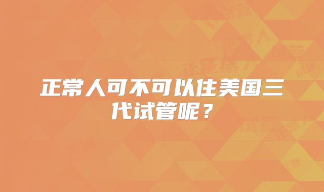正常人可不可以住美国三代试管呢？