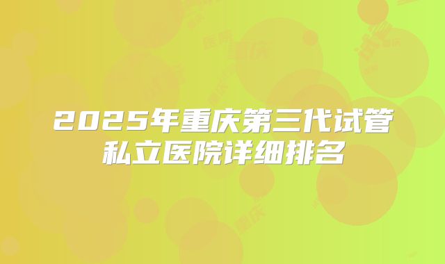 2025年重庆第三代试管私立医院详细排名