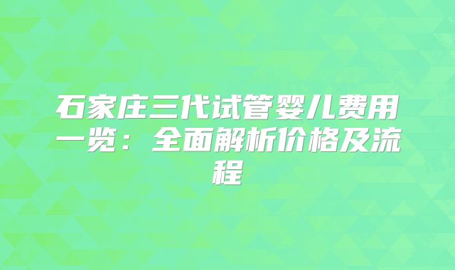 石家庄三代试管婴儿费用一览：全面解析价格及流程