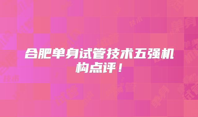 合肥单身试管技术五强机构点评！