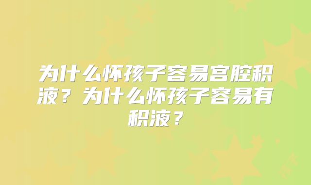为什么怀孩子容易宫腔积液？为什么怀孩子容易有积液？