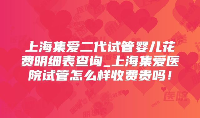 上海集爱二代试管婴儿花费明细表查询_上海集爱医院试管怎么样收费贵吗!