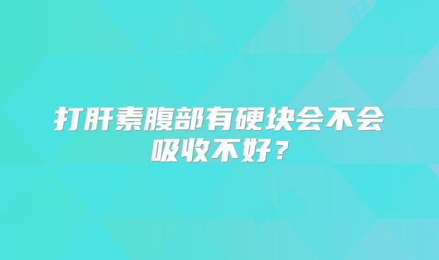 打肝素腹部有硬块会不会吸收不好？